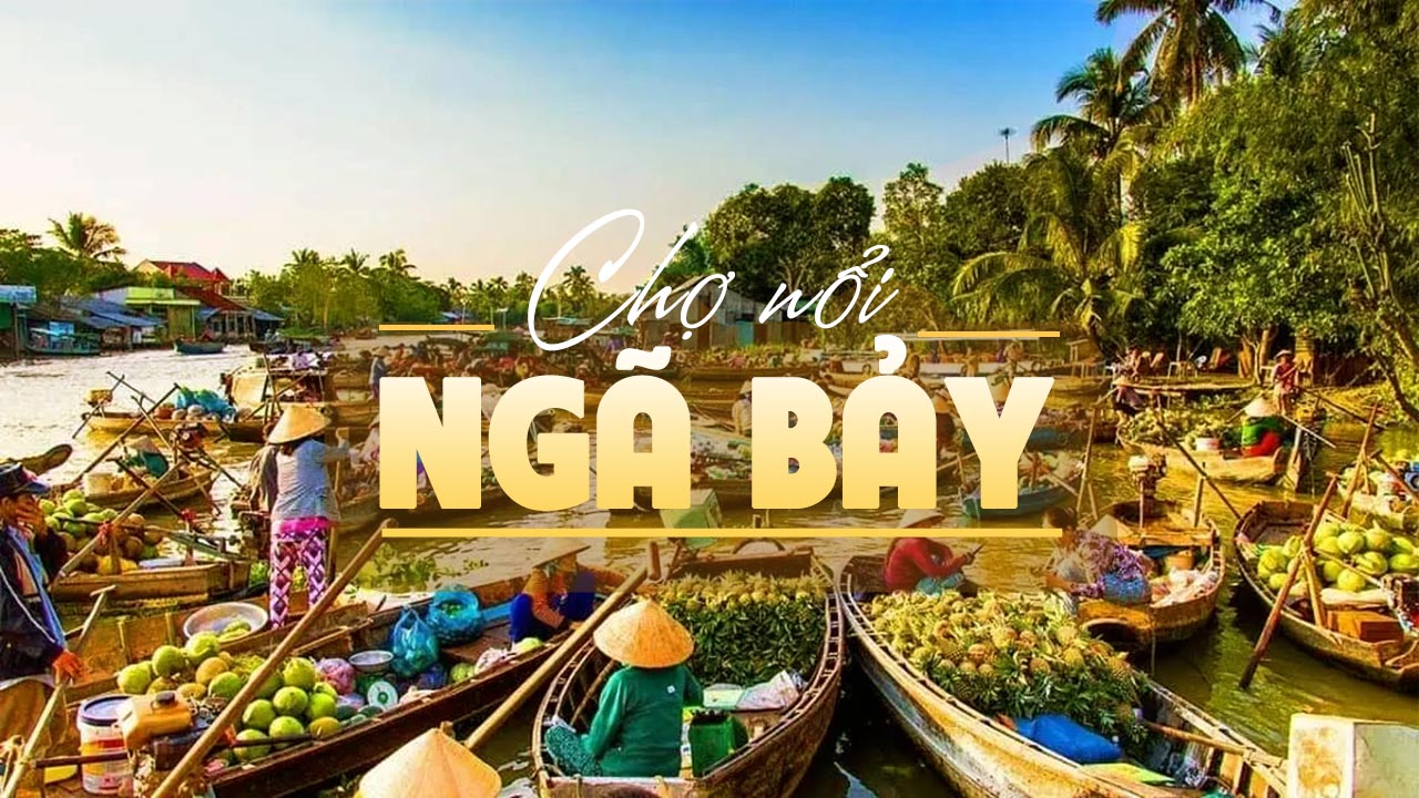 Chợ nổi Ngã Bảy – Hậu Giang điểm đến văn hóa sông nước đặc sắc miền Tây Nam Bộ