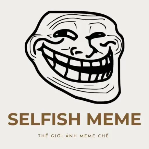 Selfish Meme – Thế Giới Meme, Ảnh Chế, Avatar, Hình Nền